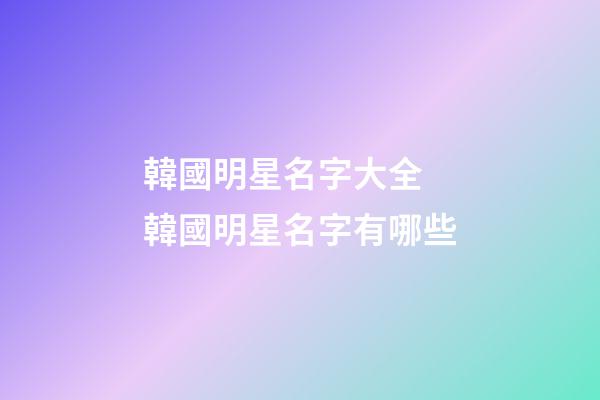 韓國明星名字大全 韓國明星名字有哪些